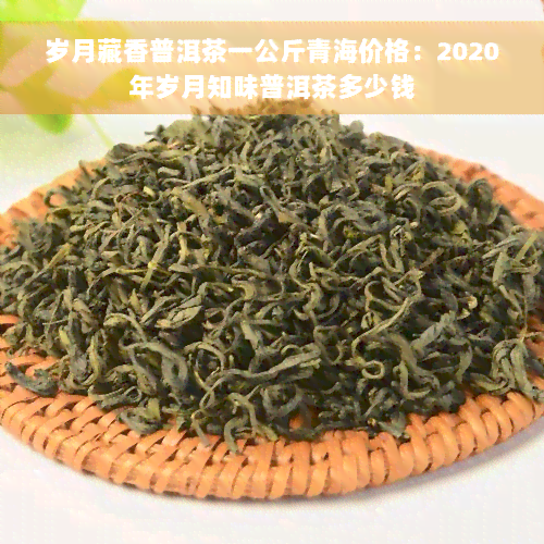 岁月藏香普洱茶一公斤青海价格：2020年岁月知味普洱茶多少钱