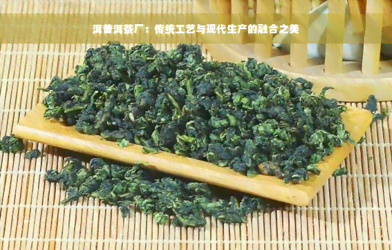 洱普洱茶厂：传统工艺与现代生产的融合之美