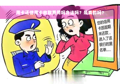 用卡还信用卡收取费用吗合法吗？是真的吗？