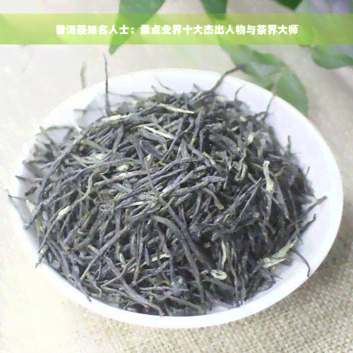 普洱茶知名人士：盘点业界十大杰出人物与茶界大师