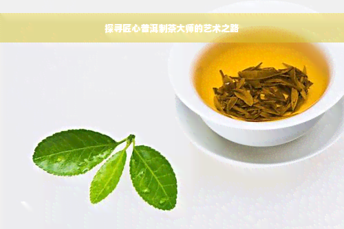 探寻匠心普洱制茶大师的艺术之路