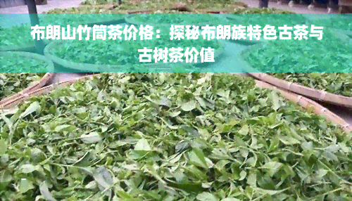 布朗山竹筒茶价格：探秘布朗族特色古茶与古树茶价值