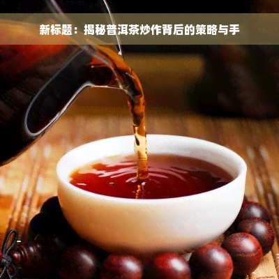 新标题：揭秘普洱茶炒作背后的策略与手