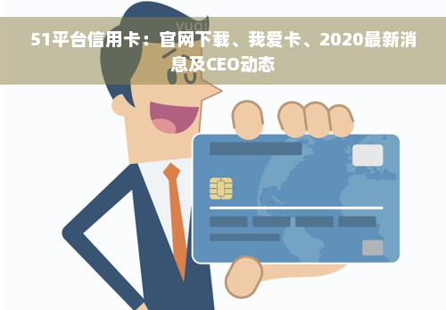 51平台信用卡：官网下载、我爱卡、2020最新消息及CEO动态