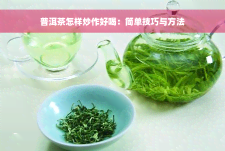 普洱茶怎样炒作好喝：简单技巧与方法