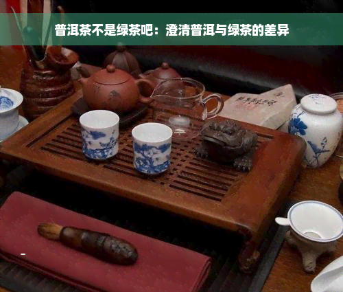 普洱茶不是绿茶吧：澄清普洱与绿茶的差异