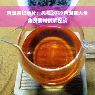 普洱茶记录片：央视2019普洱茶大全集及素材讲解视频