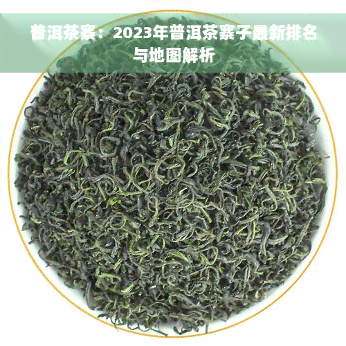 普洱茶寨：2023年普洱茶寨子最新排名与地图解析