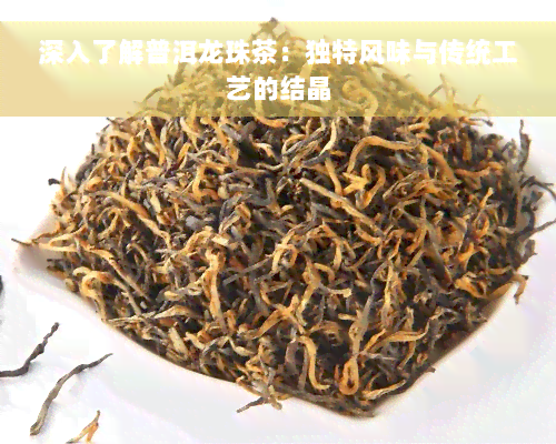 深入了解普洱龙珠茶：独特风味与传统工艺的结晶