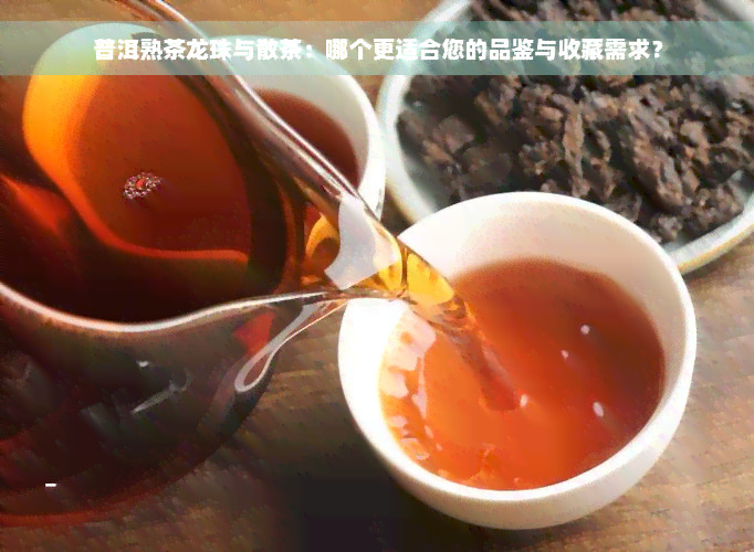 普洱熟茶龙珠与散茶：哪个更适合您的品鉴与收藏需求？