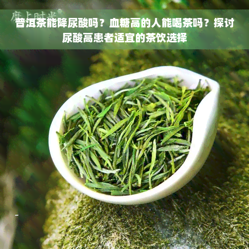 普洱茶能降尿酸吗？血糖高的人能喝茶吗？探讨尿酸高患者适宜的茶饮选择