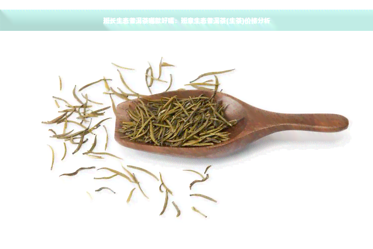 班长生态普洱茶哪款好喝：班章生态普洱茶(生茶)价格分析