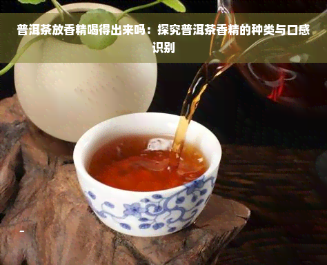 普洱茶放香精喝得出来吗：探究普洱茶香精的种类与口感识别