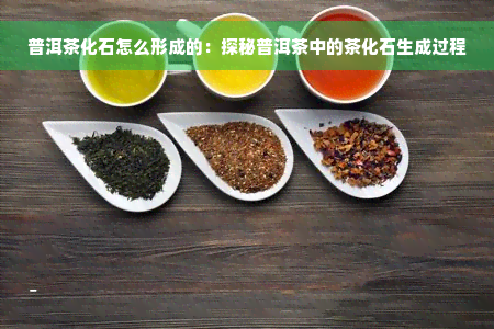 普洱茶化石怎么形成的：探秘普洱茶中的茶化石生成过程