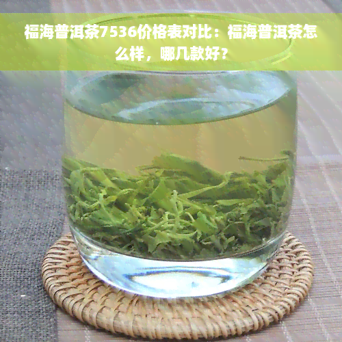 福海普洱茶7536价格表对比：福海普洱茶怎么样，哪几款好？