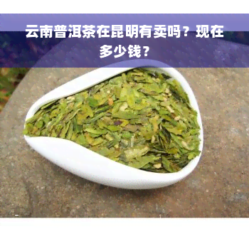 云南普洱茶在昆明有卖吗？现在多少钱？