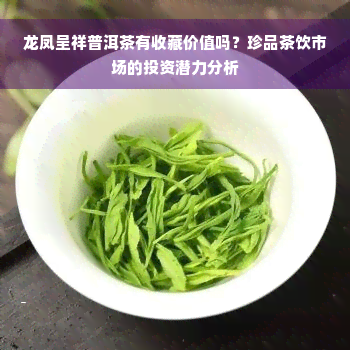 龙凤呈祥普洱茶有收藏价值吗？珍品茶饮市场的投资潜力分析