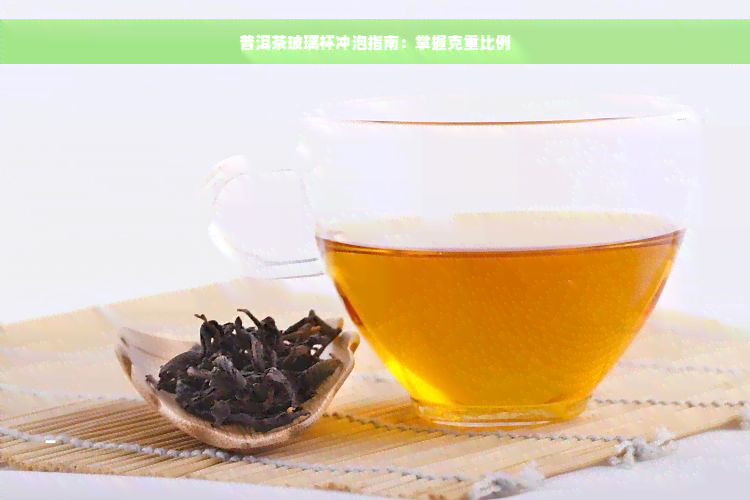 普洱茶玻璃杯冲泡指南：掌握克重比例