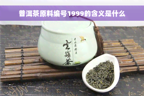 普洱茶原料编号1999的含义是什么