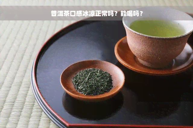 普洱茶口感冰凉正常吗？能喝吗？