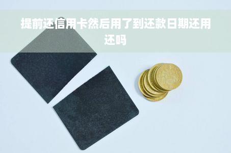 提前还信用卡然后用了到还款日期还用还吗