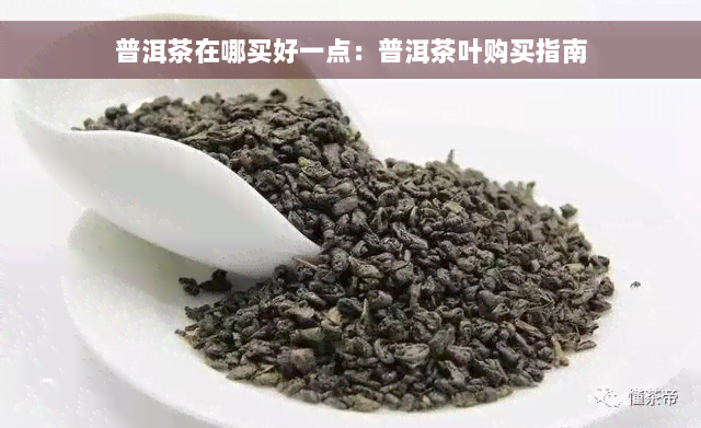 普洱茶在哪买好一点：普洱茶叶购买指南