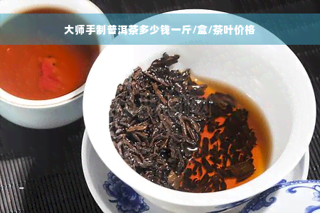 大师手制普洱茶多少钱一斤/盒/茶叶价格