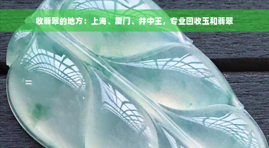 收翡翠的地方：上海、厦门、井中王，专业回收玉和翡翠