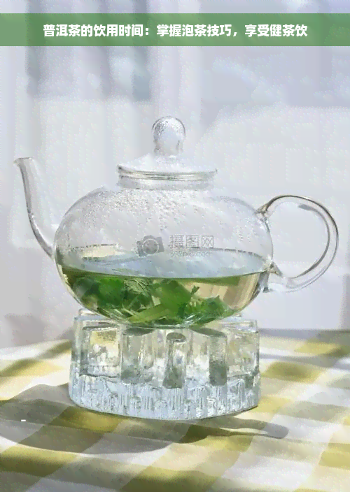 普洱茶的饮用时间：掌握泡茶技巧，享受健茶饮