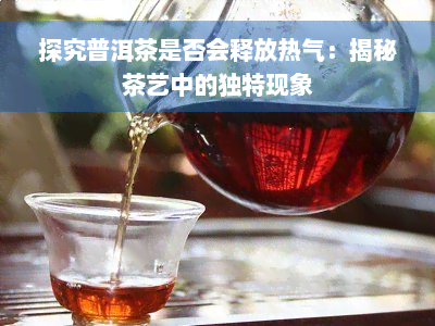 探究普洱茶是否会释放热气：揭秘茶艺中的独特现象