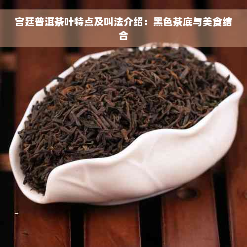 宫廷普洱茶叶特点及叫法介绍：黑色茶底与美食结合