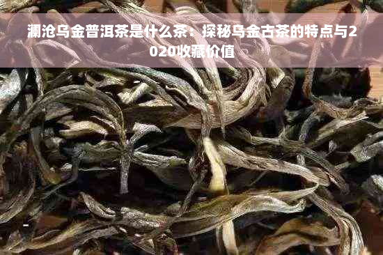 澜沧乌金普洱茶是什么茶：探秘乌金古茶的特点与2020收藏价值