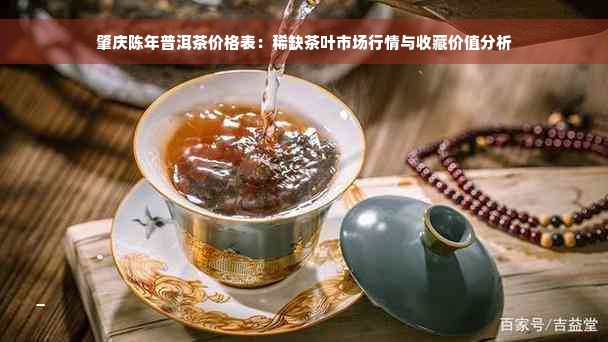 肇庆陈年普洱茶价格表：稀缺茶叶市场行情与收藏价值分析