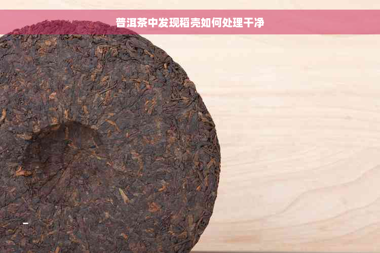 普洱茶中发现稻壳如何处理干净