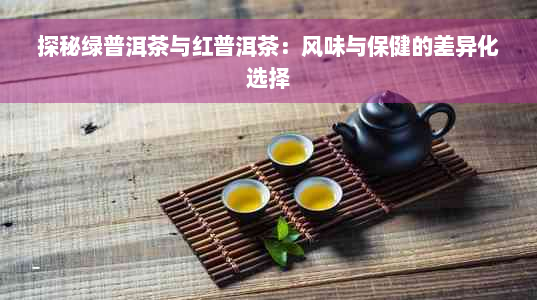 探秘绿普洱茶与红普洱茶：风味与保健的差异化选择