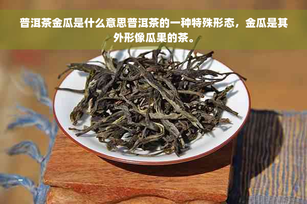 普洱茶金瓜是什么意思普洱茶的一种特殊形态，金瓜是其外形像瓜果的茶。