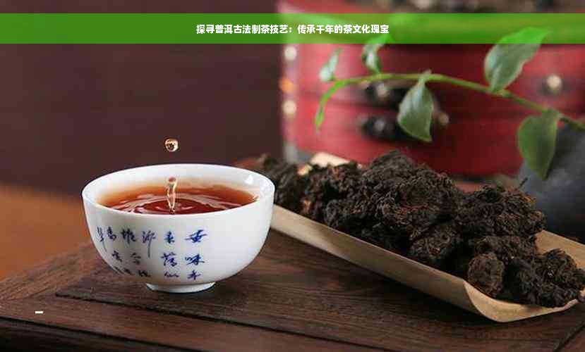 探寻普洱古法制茶技艺：传承千年的茶文化瑰宝