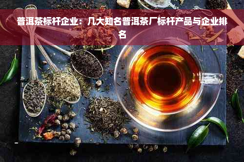 普洱茶标杆企业：几大知名普洱茶厂标杆产品与企业排名