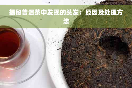 揭秘普洱茶中发现的头发：原因及处理方法