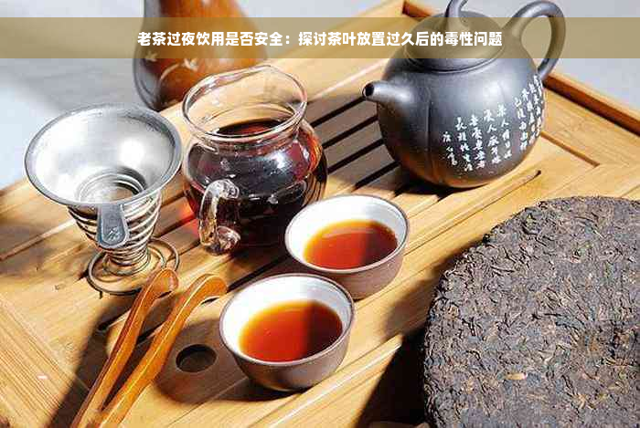 老茶过夜饮用是否安全：探讨茶叶放置过久后的毒性问题