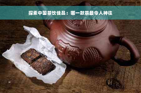 探索中国茶饮佳品：哪一款茶最令人神往