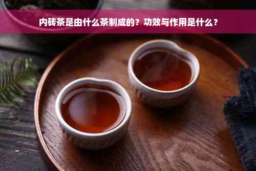 内砖茶是由什么茶制成的？功效与作用是什么？