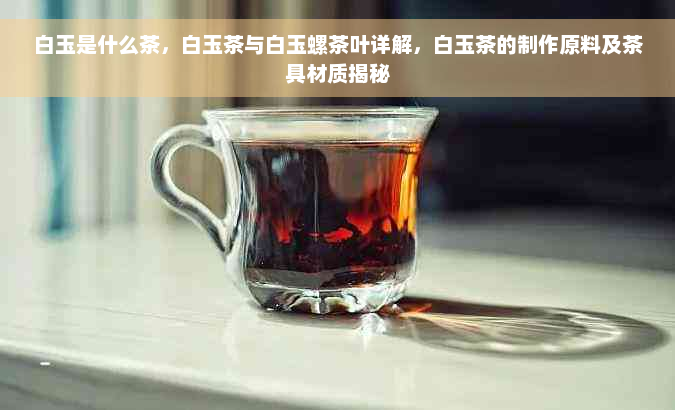 白玉是什么茶，白玉茶与白玉螺茶叶详解，白玉茶的制作原料及茶具材质揭秘