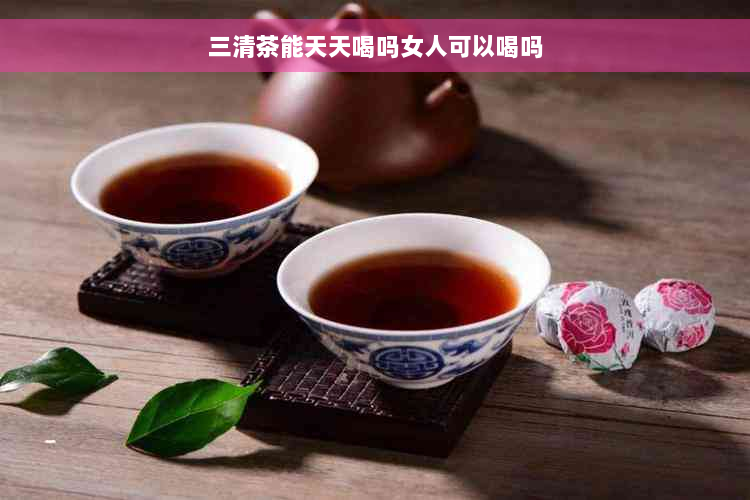 三清茶能天天喝吗女人可以喝吗