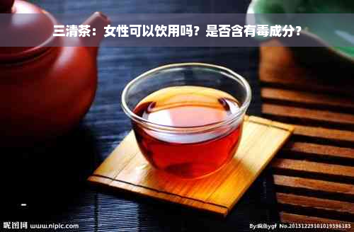 三清茶：女性可以饮用吗？是否含有毒成分？