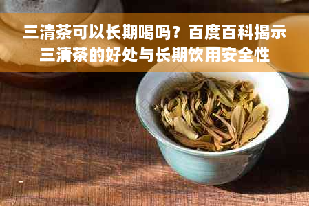 三清茶可以长期喝吗？百度百科揭示三清茶的好处与长期饮用安全性