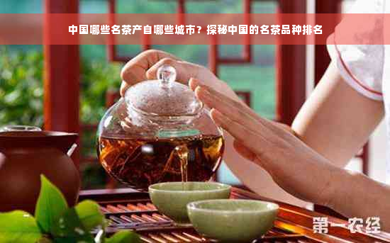 中国哪些名茶产自哪些城市？探秘中国的名茶品种排名