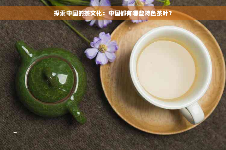 探索中国的茶文化：中国都有哪些特色茶叶？