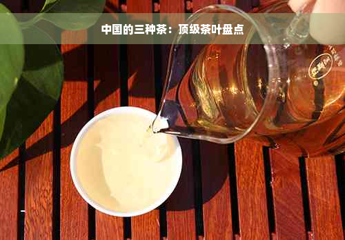 中国的三种茶：顶级茶叶盘点