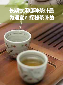 长期饮用哪种茶叶最为适宜？探秘茶叶的健益处